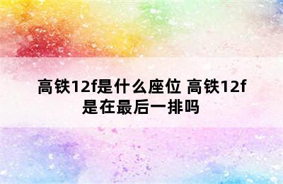 高铁12f是什么座位 高铁12f是在最后一排吗